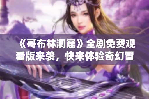 《哥布林洞窟》全剧免费观看版来袭，快来体验奇幻冒险之旅！