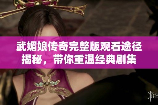 武媚娘传奇完整版观看途径揭秘，带你重温经典剧集