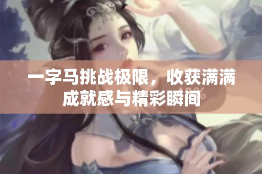 一字马挑战极限，收获满满成就感与精彩瞬间