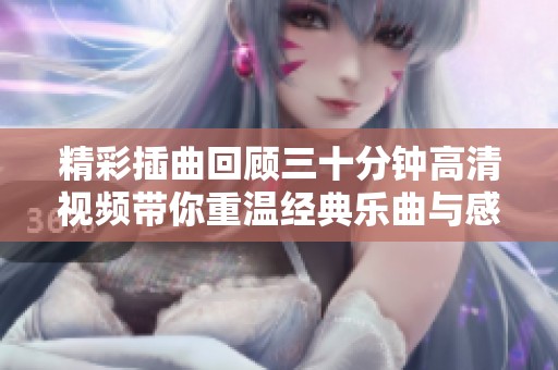 精彩插曲回顾三十分钟高清视频带你重温经典乐曲与感动瞬间