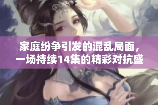 家庭纷争引发的混乱局面，一场持续14集的精彩对抗盛宴