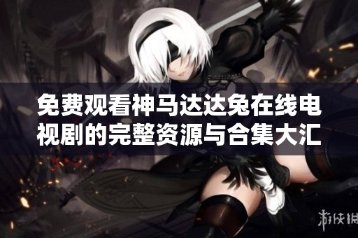 免费观看神马达达兔在线电视剧的完整资源与合集大汇总