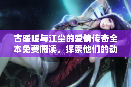 古暖暖与江尘的爱情传奇全本免费阅读，探索他们的动人故事与奇幻冒险