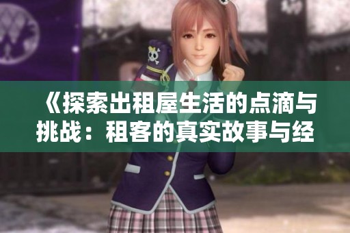 《探索出租屋生活的点滴与挑战：租客的真实故事与经验分享》