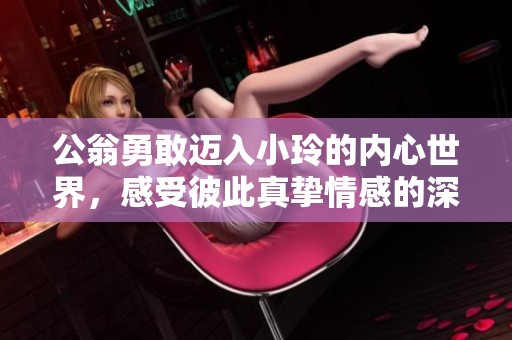 公翁勇敢迈入小玲的内心世界，感受彼此真挚情感的深邃旅程