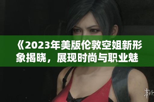 《2023年美版伦敦空姐新形象揭晓，展现时尚与职业魅力》