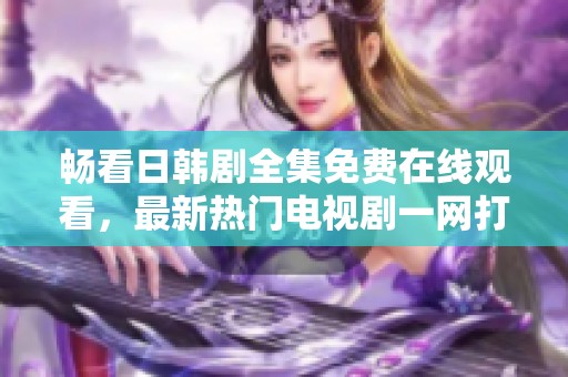 畅看日韩剧全集免费在线观看，最新热门电视剧一网打尽！