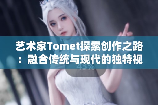 艺术家Tomet探索创作之路：融合传统与现代的独特视角分享
