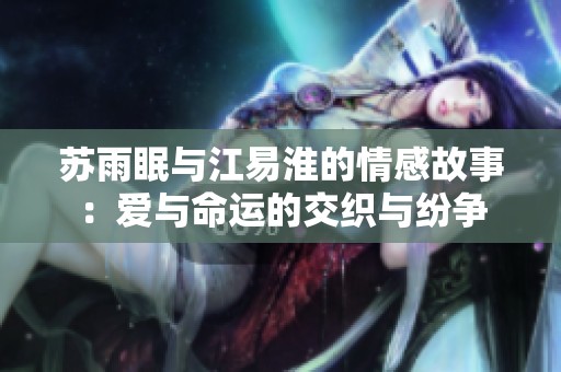 苏雨眠与江易淮的情感故事：爱与命运的交织与纷争