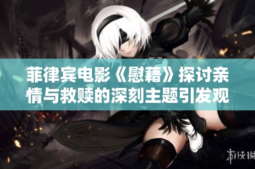 菲律宾电影《慰藉》探讨亲情与救赎的深刻主题引发观众反思