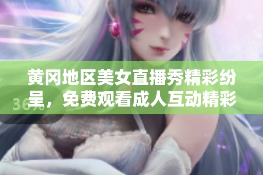 黄冈地区美女直播秀精彩纷呈，免费观看成人互动精彩瞬间