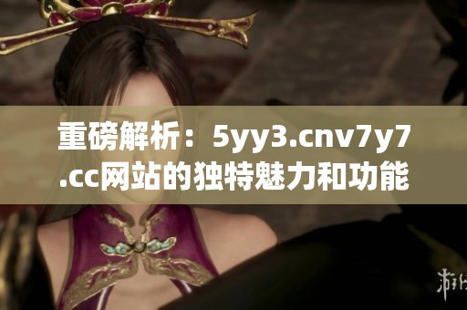 重磅解析：5yy3.cnv7y7.cc网站的独特魅力和功能详解