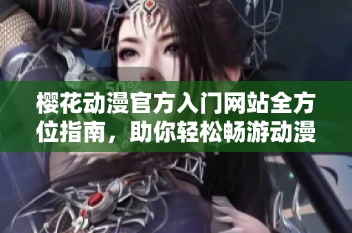 樱花动漫官方入门网站全方位指南，助你轻松畅游动漫世界
