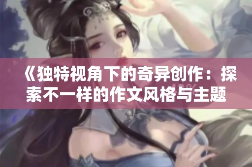 《独特视角下的奇异创作：探索不一样的作文风格与主题》