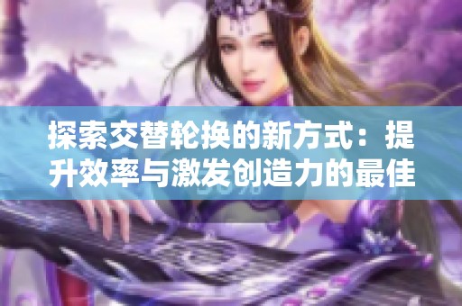 探索交替轮换的新方式：提升效率与激发创造力的最佳实践