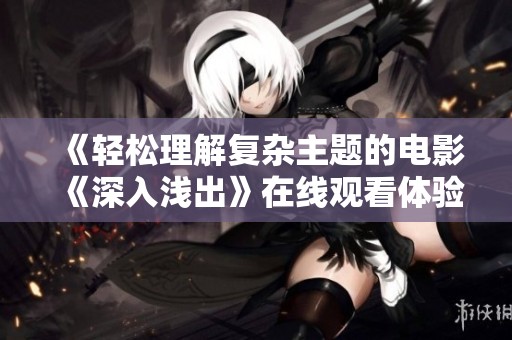 《轻松理解复杂主题的电影《深入浅出》在线观看体验》