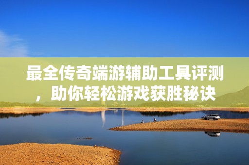 最全传奇端游辅助工具评测，助你轻松游戏获胜秘诀
