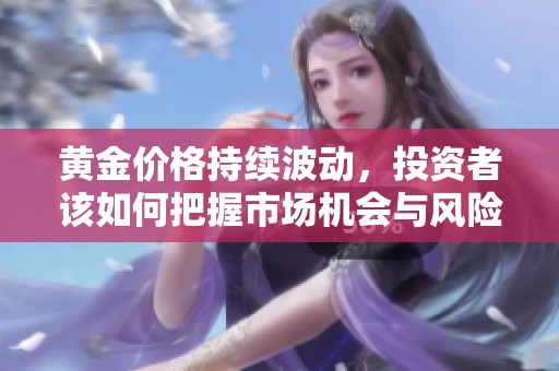 黄金价格持续波动，投资者该如何把握市场机会与风险
