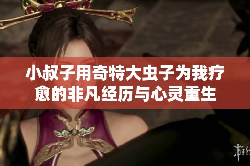 小叔子用奇特大虫子为我疗愈的非凡经历与心灵重生