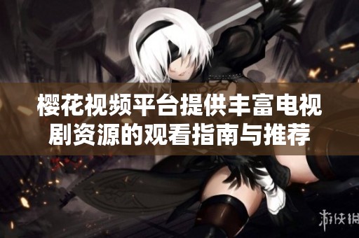 樱花视频平台提供丰富电视剧资源的观看指南与推荐