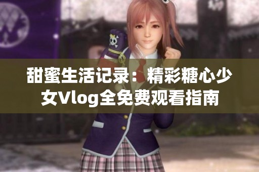 甜蜜生活记录：精彩糖心少女Vlog全免费观看指南