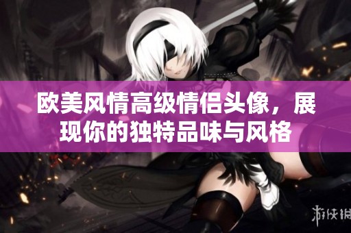 欧美风情高级情侣头像，展现你的独特品味与风格