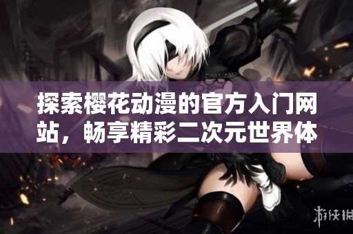 探索樱花动漫的官方入门网站，畅享精彩二次元世界体验