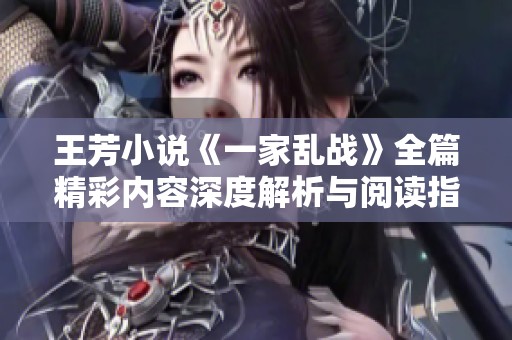 王芳小说《一家乱战》全篇精彩内容深度解析与阅读指南