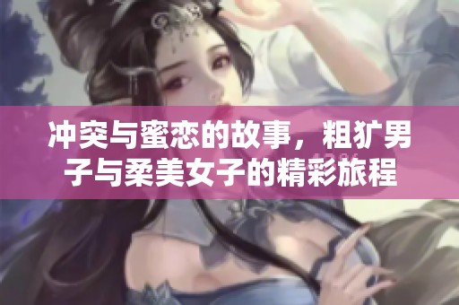 冲突与蜜恋的故事，粗犷男子与柔美女子的精彩旅程