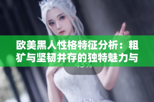 欧美黑人性格特征分析：粗犷与坚韧并存的独特魅力与文化背景