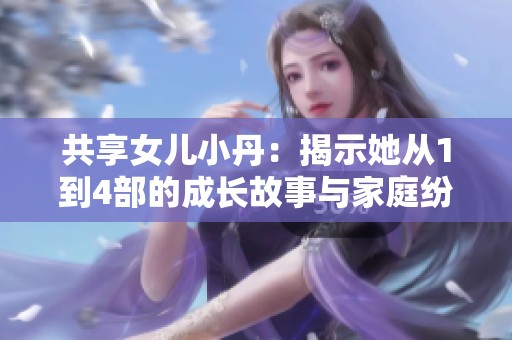 共享女儿小丹：揭示她从1到4部的成长故事与家庭纷争