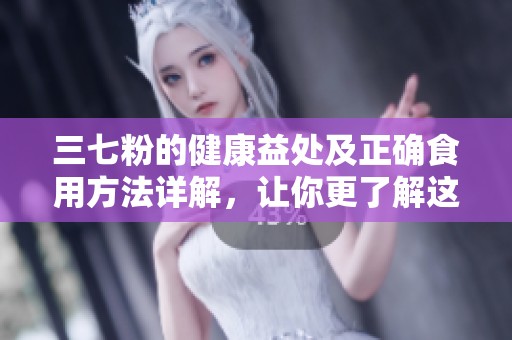 三七粉的健康益处及正确食用方法详解，让你更了解这款保健食品