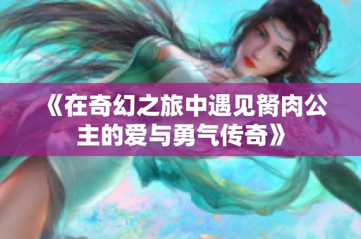 《在奇幻之旅中遇见胬肉公主的爱与勇气传奇》