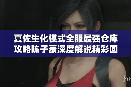 夏佐生化模式全服最强仓库攻略陈子豪深度解说精彩回顾