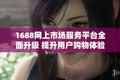 1688网上市场服务平台全面升级 提升用户购物体验的创新举措