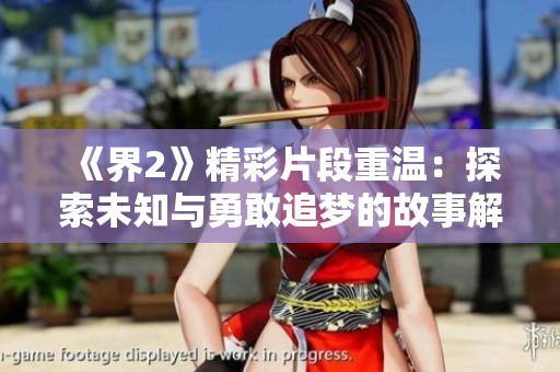 《界2》精彩片段重温：探索未知与勇敢追梦的故事解读