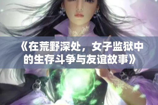 《在荒野深处，女子监狱中的生存斗争与友谊故事》
