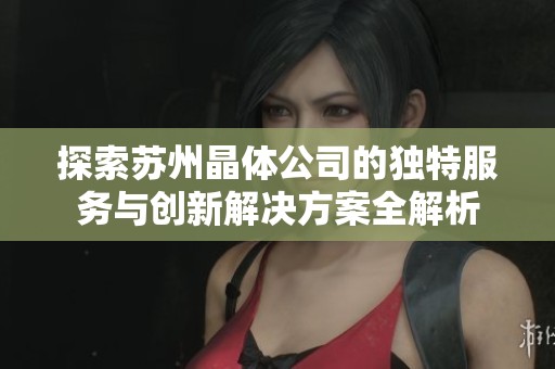 探索苏州晶体公司的独特服务与创新解决方案全解析