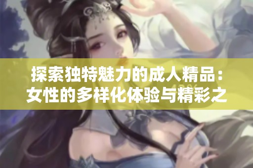 探索独特魅力的成人精品：女性的多样化体验与精彩之旅