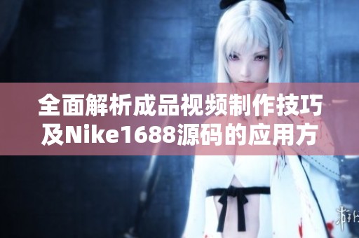 全面解析成品视频制作技巧及Nike1688源码的应用方法