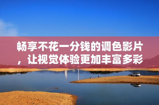 畅享不花一分钱的调色影片，让视觉体验更加丰富多彩