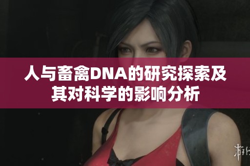 人与畜禽DNA的研究探索及其对科学的影响分析