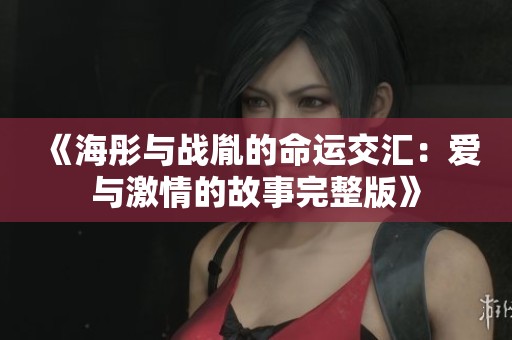 《海彤与战胤的命运交汇：爱与激情的故事完整版》