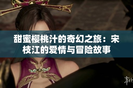 甜蜜樱桃汁的奇幻之旅：宋枝江的爱情与冒险故事