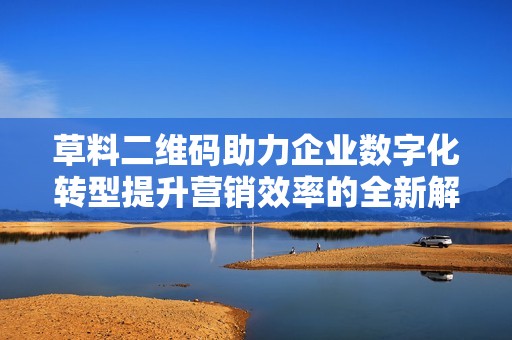 草料二维码助力企业数字化转型提升营销效率的全新解决方案