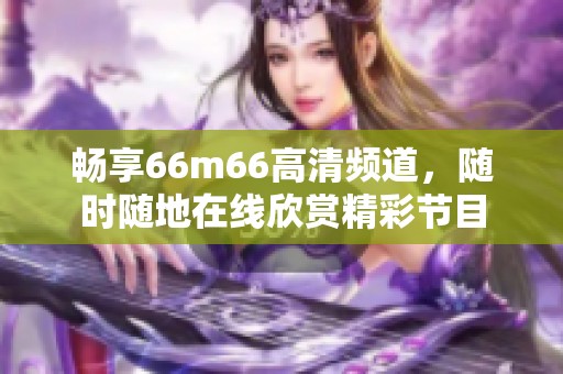 畅享66m66高清频道，随时随地在线欣赏精彩节目