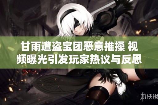 甘雨遭盗宝团恶意推搡 视频曝光引发玩家热议与反思