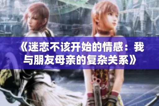 《迷恋不该开始的情感：我与朋友母亲的复杂关系》