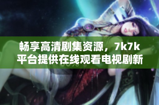 畅享高清剧集资源，7k7k平台提供在线观看电视剧新体验