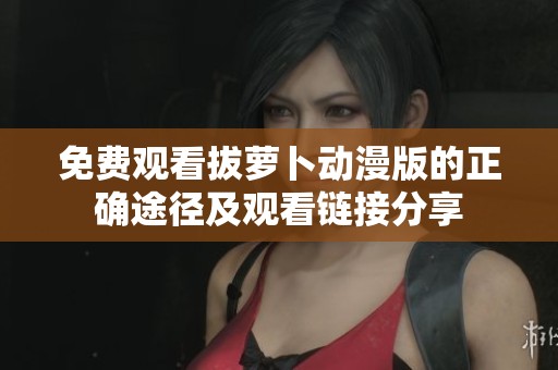 免费观看拔萝卜动漫版的正确途径及观看链接分享